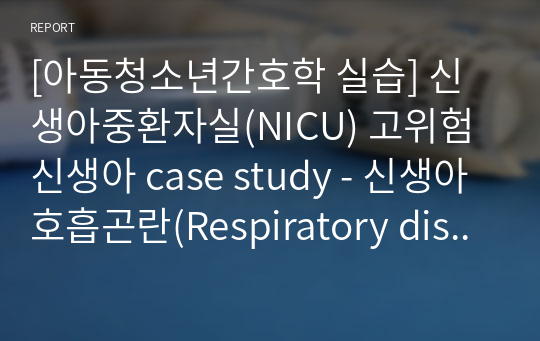 [아동청소년간호학 실습] 신생아중환자실(NICU) 고위험 신생아 case study - 신생아호흡곤란(Respiratory distress of newborn) - 간호진단 2개, 중재 각 5개 이상, 이론적 근거 포함