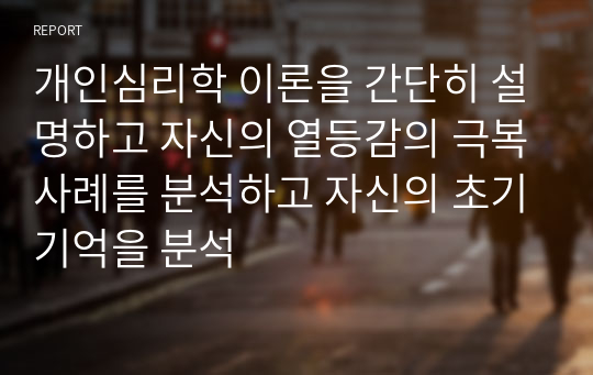 개인심리학 이론을 간단히 설명하고 자신의 열등감의 극복사례를 분석하고 자신의 초기기억을 분석