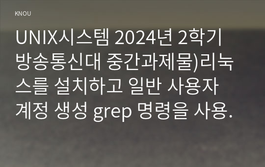 UNIX시스템 2024년 2학기 방송통신대 중간과제물)리눅스를 설치하고 일반 사용자 계정 생성 grep 명령을 사용하여 /etc/passwd 파일에서 자신의 계정 정보를 가지는 1개 라인만을 터미널 창에 출력 vi 편집기 실행권한 접근권한 find