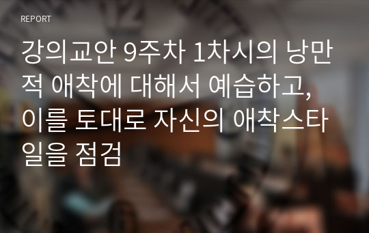 강의교안 9주차 1차시의 낭만적 애착에 대해서 예습하고, 이를 토대로 자신의 애착스타일을 점검