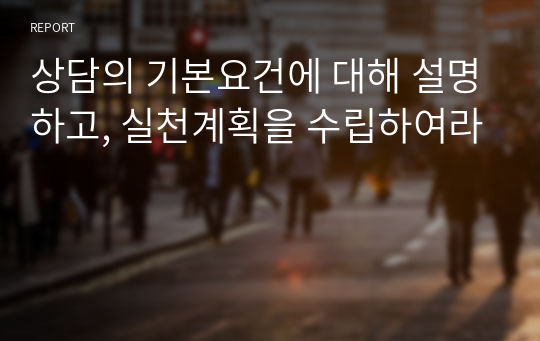 상담의 기본요건에 대해 설명하고, 실천계획을 수립하여라