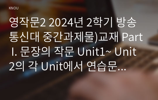 영작문2 2024년 2학기 방송통신대 중간과제물)교재 Part I. 문장의 작문 Unit1~ Unit2의 각 Unit에서 연습문제(Exercises) 중 5 문제씩 골라(총10문제) 1 문제와 답을 적고 2 해석한 후 3 해당 문제가 작문에서 중요하다고 생각하는 이유를 적으시오