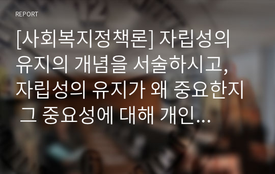 [사회복지정책론] 자립성의 유지의 개념을 서술하시고, 자립성의 유지가 왜 중요한지 그 중요성에 대해 개인의 의견을 풀어주세요.