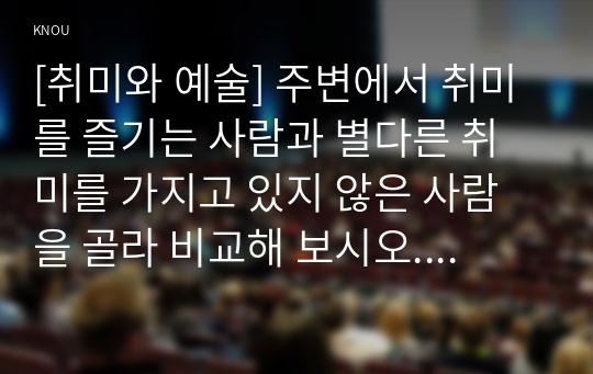 [취미와 예술] 주변에서 취미를 즐기는 사람과 별다른 취미를 가지고 있지 않은 사람을 골라 비교해 보시오. 비교 과정에서는 삶에 대한 만족도, 시간활용 방식, 대인 관계 등에 초점을 맞춰 보시오. 그리고 이 비교에 기반을 두고 취미를 가지 는 것의 장점 및 단점에 대해 분석해 보시오.