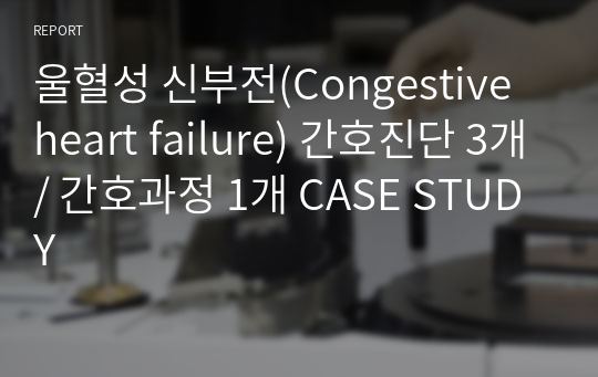 울혈성 신부전(Congestive heart failure) 간호진단 3개/ 간호과정 1개 CASE STUDY