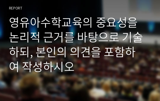 영유아수학교육의 중요성을 논리적 근거를 바탕으로 기술하되, 본인의 의견을 포함하여 작성하시오