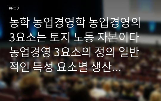 농학 농업경영학 농업경영의 3요소는 토지 노동 자본이다 농업경영 3요소의 정의 일반적인 특성 요소별 생산성 향상 방법과 우리나라 농업 생산성 향상 방안