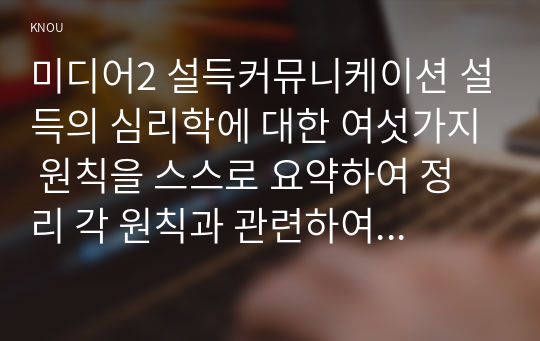 미디어2 설득커뮤니케이션 설득의 심리학에 대한 여섯가지 원칙을 스스로 요약하여 정리 각 원칙과 관련하여 스스로 경험하거나 미디어에서 접한 사례