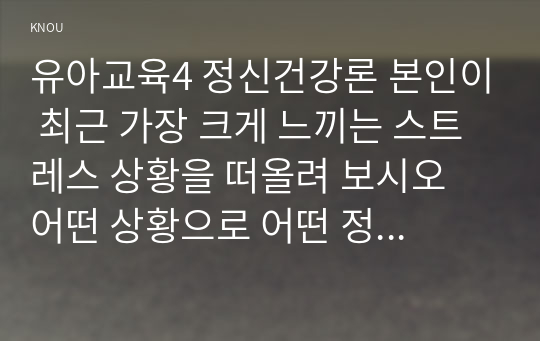 유아교육4 정신건강론 본인이 최근 가장 크게 느끼는 스트레스 상황을 떠올려 보시오 어떤 상황으로 어떤 정신 신체 사회적 상황이 생기게 되었는지