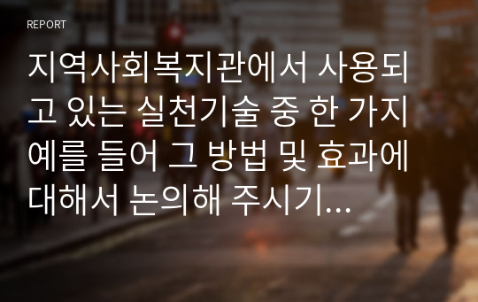 지역사회복지관에서 사용되고 있는 실천기술 중 한 가지 예를 들어 그 방법 및 효과에 대해서 논의해 주시기 바랍니다.