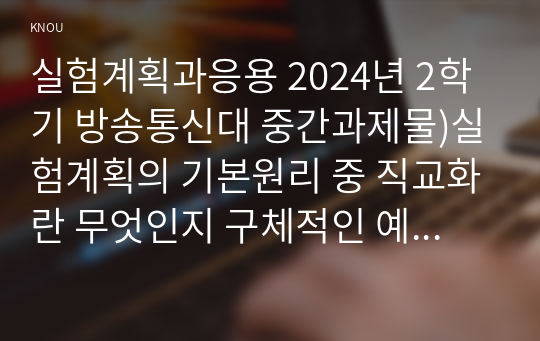 실험계획과응용 2024년 2학기 방송통신대 중간과제물)실험계획의 기본원리 중 직교화란 무엇인지 구체적인 예를 들어 설명하시오 1원배치 95신뢰구간추정치 랜덤화블록계획 분산분석표 등