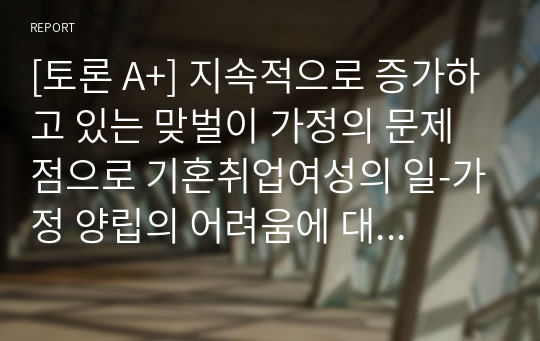 [토론 A+] 지속적으로 증가하고 있는 맞벌이 가정의 문제점으로 기혼취업여성의 일-가정 양립의 어려움에 대해 설명하세요.