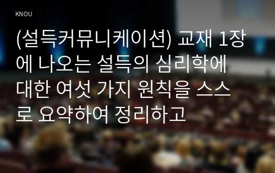 (설득커뮤니케이션) 교재 1장에 나오는 설득의 심리학에 대한 여섯 가지 원칙을 스스로 요약하여 정리하고