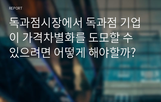 독과점시장에서 독과점 기업이 가격차별화를 도모할 수 있으려면 어떻게 해야할까?