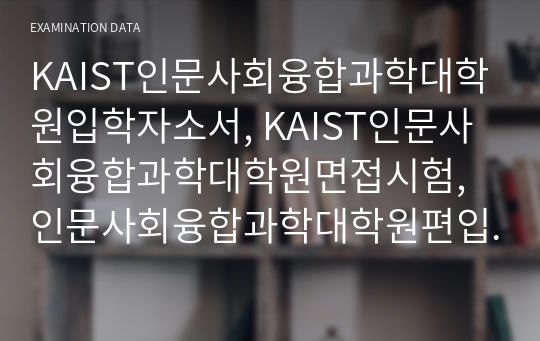 KAIST인문사회융합과학대학원입학자소서, KAIST인문사회융합과학대학원면접시험, 인문사회융합과학대학원편입학기출, KAIST인문사회융합과학대학원논술문제, KAIST인문사회융합과학대학원지원동기, KAIST인문사회융합과학대학원입학시험, KAIST인문사회융합과학대학원입시, KAIST인문사회융합과학대학원학습계획서, KAIST인문사회융합과학대학원연구계획서