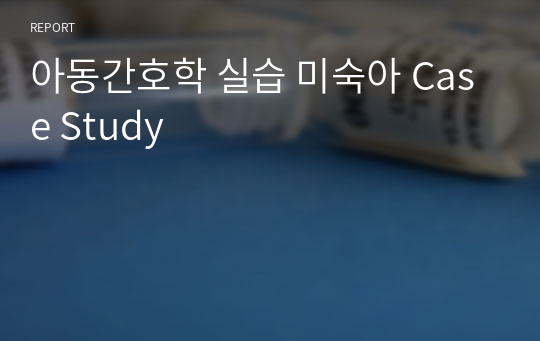 아동간호학 실습 미숙아 Case Study