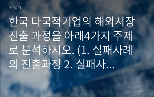 한국 다국적기업의 해외시장 진출 과정을 아래4가지 주제로 분석하시오. (1. 실패사례의 진출과정 2. 실패사례의 실패요인 3. 정치 경제 문화환경의 비교 4. 성공적인 해외시장 진출 전략)