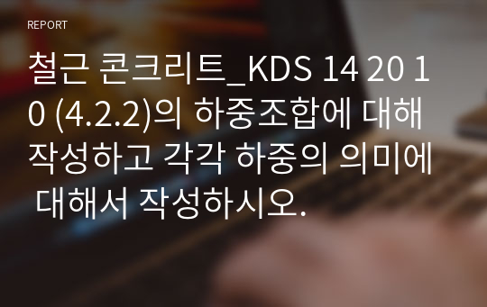 철근 콘크리트_KDS 14 20 10 (4.2.2)의 하중조합에 대해 작성하고 각각 하중의 의미에 대해서 작성하시오.