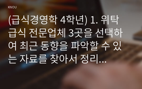 (급식경영학 4학년) 1. 위탁급식 전문업체 3곳을 선택하여 최근 동향을 파악할 수 있는 자료를 찾아서 정리 하시오.(21점)