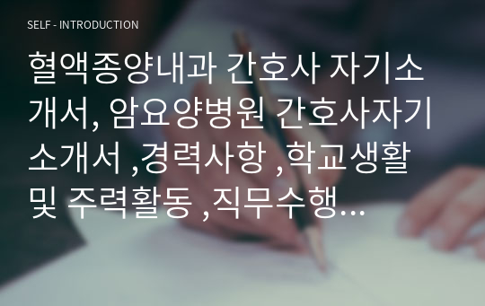 혈액종양내과 간호사 자기소개서, 암요양병원 간호사자기소개서 ,경력사항 ,학교생활 및 주력활동 ,직무수행을 통하여 문제해결 능력을 발휘한 경험,지원 동기 및 입사 후 포부