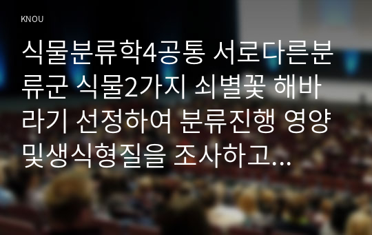 식물분류학4공통 서로다른분류군 식물2가지 쇠별꽃 해바라기 선정하여 분류진행 영양및생식형질을 조사하고 각 형질특성과 분류군간 차이점 서술하시오00