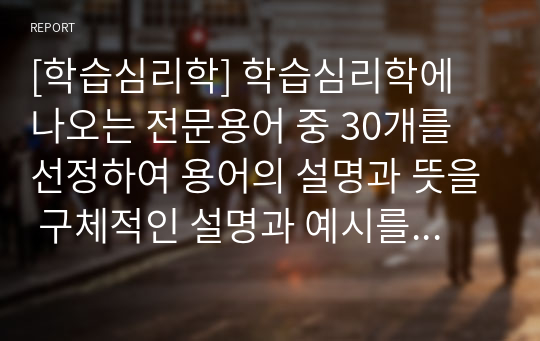 [학습심리학] 학습심리학에 나오는 전문용어 중 30개를 선정하여 용어의 설명과 뜻을 구체적인 설명과 예시를 제시하여 기술하세요.