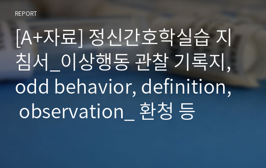 [A+자료] 정신간호학실습 지침서_이상행동 관찰 기록지, odd behavior, definition, observation_ 환청 등