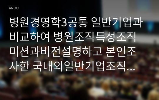 병원경영학3공통 일반기업과 비교하여 병원조직특성조직 미션과비전설명하고 본인조사한 국내외일반기업조직과 병원의 미션비전및 핵심가치반영 설명하시오00