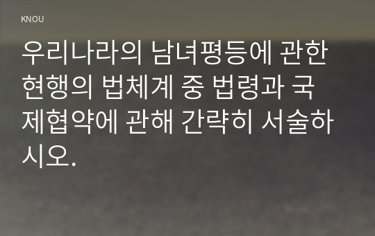 우리나라의 남녀평등에 관한 현행의 법체계 중 법령과 국제협약에 관해 간략히 서술하시오.