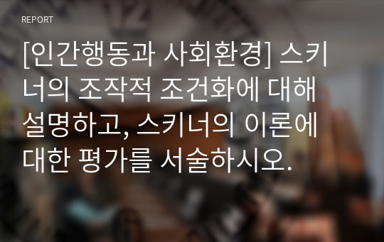 [인간행동과 사회환경] 스키너의 조작적 조건화에 대해 설명하고, 스키너의 이론에 대한 평가를 서술하시오.