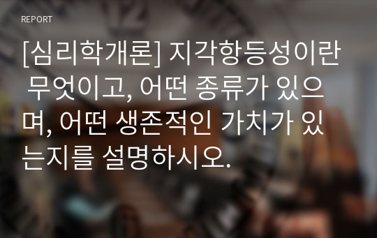 [심리학개론] 지각항등성이란 무엇이고, 어떤 종류가 있으며, 어떤 생존적인 가치가 있는지를 설명하시오.