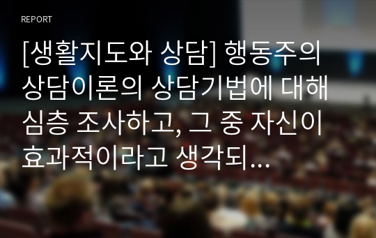 [생활지도와 상담] 행동주의 상담이론의 상담기법에 대해 심층 조사하고, 그 중 자신이 효과적이라고 생각되는 상담기법 한 가지를 정하여 그 이유를 설명하시오.