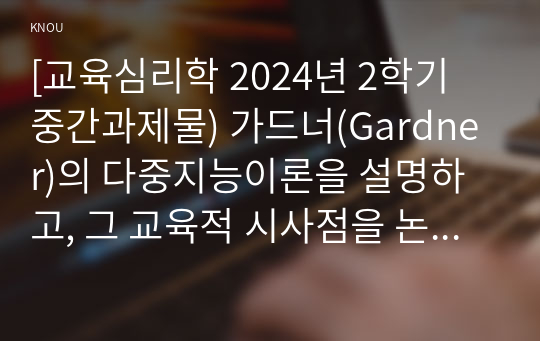 [교육심리학 2024년 2학기 중간과제물) 가드너(Gardner)의 다중지능이론을 설명하고, 그 교육적 시사점을 논하시오 콜버그(Kohlberg)의 도덕성 발달단계이론을 설명하고, 그 교육적 시사점을 논하시오