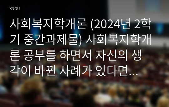 사회복지학개론 (2024년 2학기 중간과제물) 사회복지학개론 공부를 하면서 자신의 생각이 바뀐 사례가 있다면 무엇인지 세 개를 제시하시오.  1) 그 내용이 무엇인지 설명하시오. 2) 이것이 자신의 기존 생각과 어떻게 다른지를 설명하시오. 3) 생각의 전환을 통해 자신이 변화한 것이 있다면 무엇인지 서술하시오.