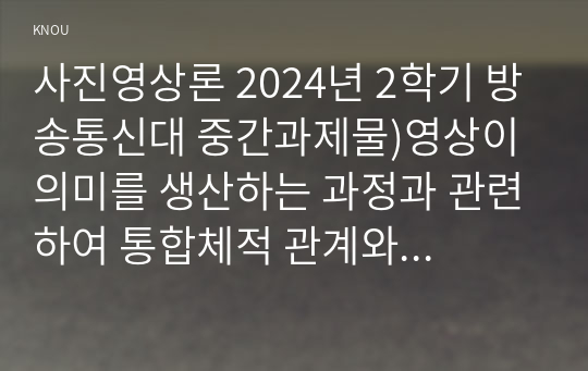 사진영상론 2024년 2학기 방송통신대 중간과제물)영상이 의미를 생산하는 과정과 관련하여 통합체적 관계와 계열체적 관계에 대해 각각 사례를 들어 구체적으로 설명 영상의 의미 분석과 관련하여 스토리 플롯 내러티브에 대해 사례 구체적으로 설명 등