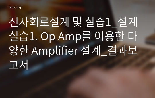 전자회로설계 및 실습1_설계 실습1. Op Amp를 이용한 다양한 Amplifier 설계_결과보고서