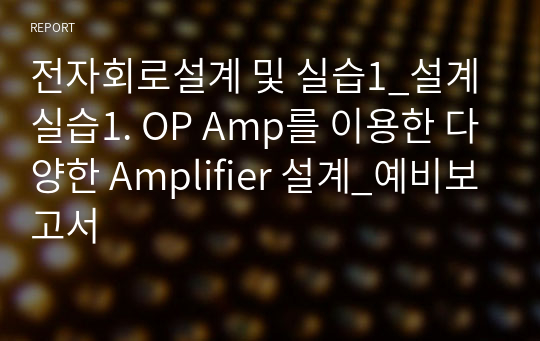 전자회로설계 및 실습1_설계 실습1. OP Amp를 이용한 다양한 Amplifier 설계_예비보고서