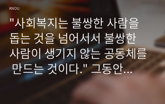 &quot;사회복지는 불쌍한 사람을 돕는 것을 넘어서서 불쌍한 사람이 생기지 않는 공동체를 만드는 것이다.&quot; 그동안 사회복지를 어려운 이웃을 돕는 것으로 생각해 왔다. 그런 점에서 이 말은 기존의 생각과 다르다. 우리가 상식처럼 생각해 왔던 것과 다른 것은 얼마든지 있다. 예를 들어 피노키오와 로빈슨 크루소의 이야기도 그렇다(아래 영상 참조).