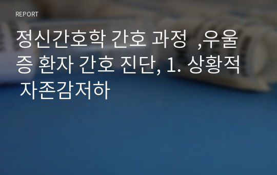 정신간호학 간호 과정  ,우울증 환자 간호 진단, 1. 상황적 자존감저하