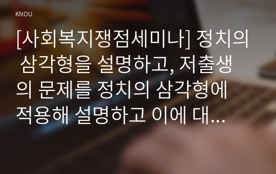 [사회복지쟁점세미나] 정치의 삼각형을 설명하고, 저출생의 문제를 정치의 삼각형에 적용해 설명하고 이에 대한 바람직한 해결방법을 논하시오. (총 30점)