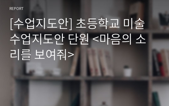 [수업지도안] 초등학교 미술 수업지도안 단원 &lt;마음의 소리를 보여줘&gt;