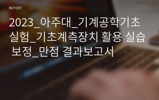 2023_아주대_기계공학기초실험_기초계측장치 활용 실습 보정_만점 결과보고서