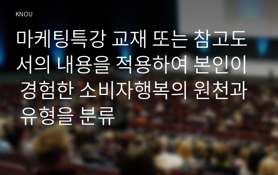 마케팅특강 교재 또는 참고도서의 내용을 적용하여 본인이 경험한 소비자행복의 원천과 유형을 분류