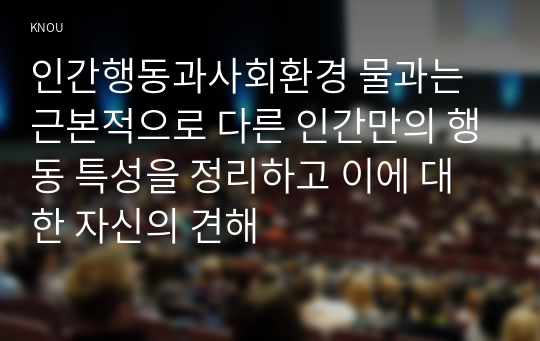 인간행동과사회환경 물과는 근본적으로 다른 인간만의 행동 특성을 정리하고 이에 대한 자신의 견해