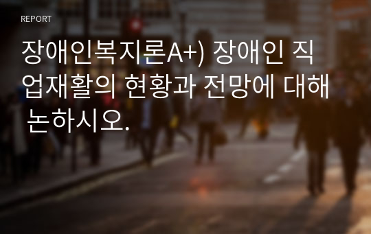 장애인복지론A+) 장애인 직업재활의 현황과 전망에 대해 논하시오.