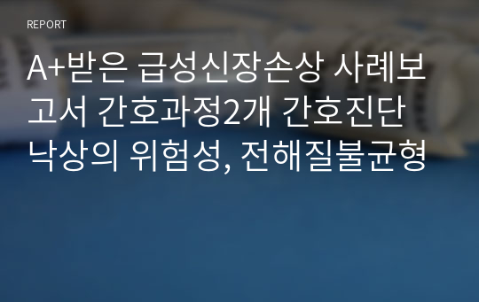 A+받은 급성신장손상 사례보고서 간호과정2개 간호진단 낙상의 위험성, 전해질불균형