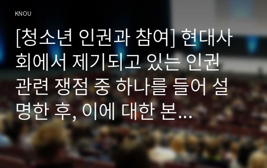 [청소년 인권과 참여] 현대사회에서 제기되고 있는 인권 관련 쟁점 중 하나를 들어 설명한 후, 이에 대한 본인의 견해를 밝히시오.