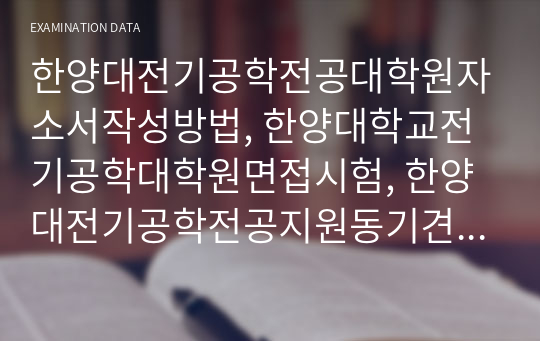 한양대전기공학전공대학원자소서작성방법, 한양대학교전기공학대학원면접시험, 한양대전기공학전공지원동기견본, 한양대전기공학전공대학원학업계획서, 한양대전기공학전공대학원입학시험, 한양대전기공학전공대학원논술시험, 한양대전기공학전공대학원자소서, 한양대전기공학전공연구계획서, 한양대전기공학전공대학원기출