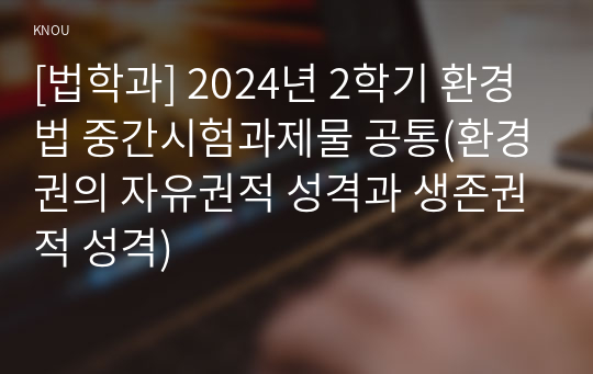 [법학과] 2024년 2학기 환경법 중간시험과제물 공통(환경권의 자유권적 성격과 생존권적 성격)