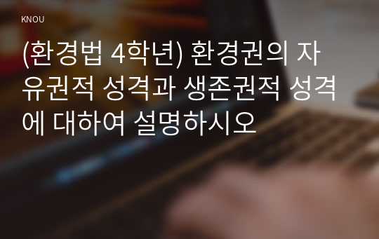 (환경법 4학년) 환경권의 자유권적 성격과 생존권적 성격에 대하여 설명하시오